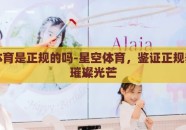 星空体育是正规的吗-星空体育，鉴证正规舞台的璀璨光芒