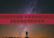 星空综合体育馆在哪里-探索奇妙星空的交汇点，星空综合体育馆的所在地