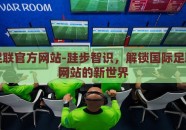 国际足联官方网站-跬步智识，解锁国际足联官方网站的新世界