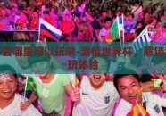 世界杯去哪里可以玩啊-激情世界杯，解锁独特游玩体验