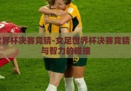 女足世界杯决赛竞猜-女足世界杯决赛竞猜，激情与智力的碰撞