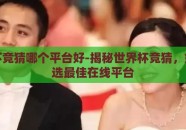 世界杯竞猜哪个平台好-揭秘世界杯竞猜，如何挑选最佳在线平台