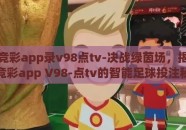 世界杯竞彩app录v98点tv-决战绿茵场，揭秘世界杯竞彩app V98-点tv的智能足球投注秘籍