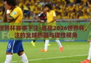2026世界杯赛事下注-透视2026世界杯，赛事投注的全球热潮与理性视角