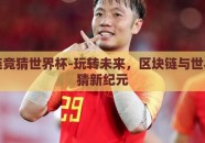 区块链竞猜世界杯-玩转未来，区块链与世界杯竞猜新纪元