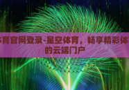 星空体育官网登录-星空体育，畅享精彩体育赛事的云端门户