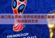 世界杯盘口怎么开的-世界杯足球盘口解析，分析与决策的艺术