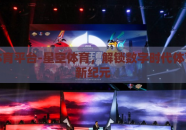 星空体育平台-星空体育，解锁数字时代体育观赛新纪元