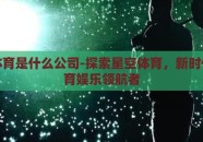 星空体育是什么公司-探索星空体育，新时代的体育娱乐领航者