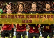世界杯足球竞猜在哪买-购买世界杯足球竞猜的途径探索