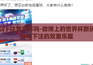 微博可以下注世界杯吗-微博上的世界杯新玩法，互动与下注的双重乐趣