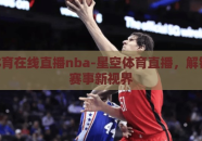 星空体育在线直播nba-星空体育直播，解锁NBA赛事新视界