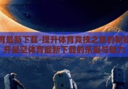 星空体育最新下载-提升体育竞技之旅的新探索，揭开星空体育最新下载的乐趣与魅力