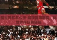 体彩竞猜世界杯怎么玩-解锁赛事激情，体彩竞猜世界杯玩转秘籍