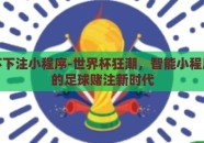 世界杯下注小程序-世界杯狂潮，智能小程序引领的足球赌注新时代