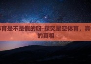 星空体育是不是假的呀-探究星空体育，真假背后的真相