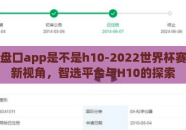 世界杯盘口app是不是h10-2022世界杯赛事观览新视角，智选平台与H10的探索