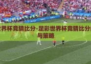 足彩世界杯竞猜比分-足彩世界杯竞猜比分的魅力与策略