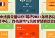 世界杯小组赛竞猜中心-解析2023年世界杯小组赛竞猜中心，竞技激情与策略智慧的双重盛宴