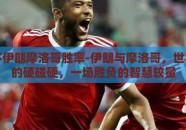 世界杯伊朗摩洛哥胜率-伊朗与摩洛哥，世界杯上的硬碰硬，一场胜负的智慧较量