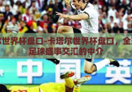 卡塔尔世界杯盘口-卡塔尔世界杯盘口，全球化与足球盛事交汇的中介