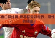 世界杯盘口投注网-世界杯竞彩世界，理性与激情的碰撞