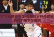 篮球世界杯预选赛下注-篮球世界杯预选赛，理智的预测与下注策略