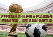 足球世界杯在哪竞猜-揭开世界杯足球番外篇，参与球坛盛事，探索竞猜的无限可能