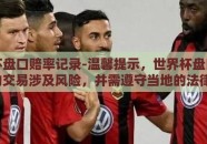 世界杯盘口赔率记录-温馨提示，世界杯盘口赔率记录的交易涉及风险，并需遵守当地的法律法规。以下内容是基于对世界杯足球赛事历史数据和现象的简明阐述，不构成财经或投资上的指导和建议