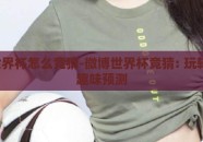 微博世界杯怎么竞猜-微博世界杯竞猜: 玩转激情，趣味预测