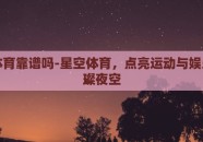 星空体育靠谱吗-星空体育，点亮运动与娱乐的璀璨夜空