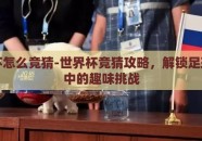 世界杯怎么竞猜-世界杯竞猜攻略，解锁足球盛宴中的趣味挑战