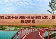 星空体育公园开放时间-星空体育公园，城市中的璀璨明珠