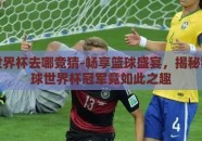 篮球世界杯去哪竞猜-畅享篮球盛宴，揭秘猜对篮球世界杯冠军竟如此之趣