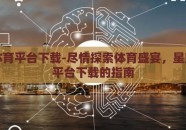 星空体育平台下载-尽情探索体育盛宴，星空体育平台下载的指南