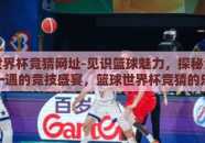 篮球世界杯竞猜网址-见识篮球魅力，探秘全球难得一遇的竞技盛宴，篮球世界杯竞猜的乐趣