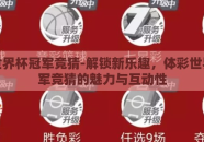 体彩世界杯冠军竞猜-解锁新乐趣，体彩世界杯冠军竞猜的魅力与互动性