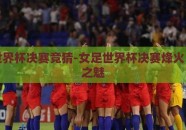 女足世界杯决赛竞猜-女足世界杯决赛烽火，竞猜之魅
