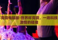 世界杯竞猜电脑版-世界杯竞猜，一场科技与体育激情的碰撞