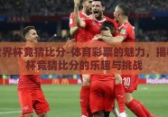 体彩世界杯竞猜比分-体育彩票的魅力，揭秘世界杯竞猜比分的乐趣与挑战