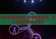 星空体育在线直播观看-探索星空体育，在线直播让运动激情触手可及