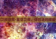 星空卫视体育-星空卫视，体育迷的璀璨舞台