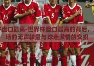 世界杯盘口最高-世界杯盘口最高的背后，足球市场的无声较量与球迷激情的交织