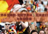 竞猜世界杯足球群-竞猜世界杯，足球迷们的狂欢与智慧碰撞