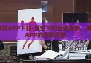 星空·体育APP下载-星空下的运动激情，解锁体育APP的无限可能