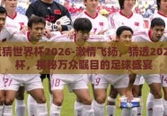 足球竞猜世界杯2026-激情飞扬，猜透2026世界杯，揭秘万众瞩目的足球盛宴