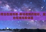 星空体育台在线观看-解锁夜晚的精彩，星空体育台在线观看体验