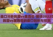 世界杯盘口分析韩国vs墨西哥-解读2022世界杯，韩国vs墨西哥的盘口剖析与预测