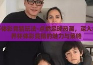世界杯体彩竞猜玩法-点燃足球热潮，深入揭秘世界杯体彩竞猜的魅力与策略