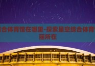 星空综合体育馆在哪里-探索星空综合体育馆的绚丽所在
